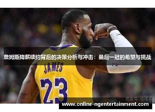詹姆斯降薪续约背后的决策分析与冲击：最后一冠的希望与挑战
