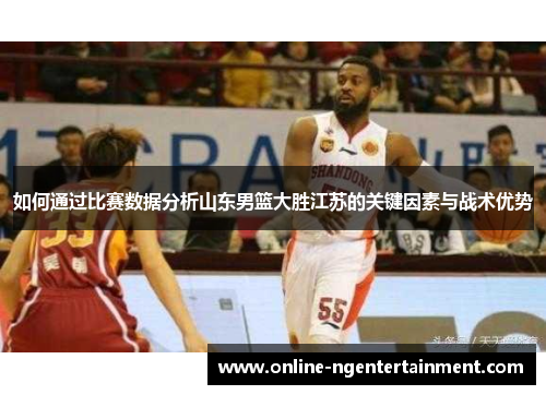 如何通过比赛数据分析山东男篮大胜江苏的关键因素与战术优势