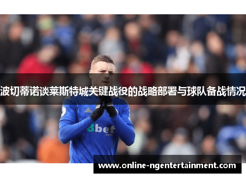 波切蒂诺谈莱斯特城关键战役的战略部署与球队备战情况