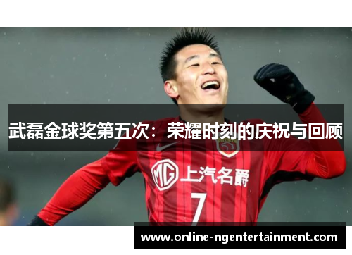 武磊金球奖第五次：荣耀时刻的庆祝与回顾