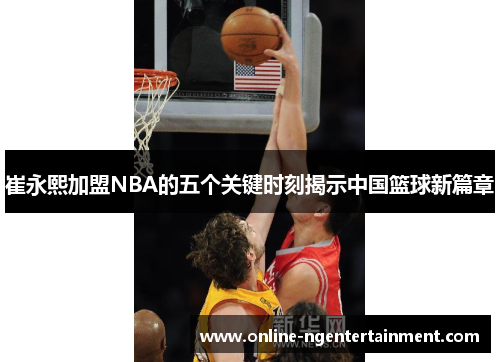 崔永熙加盟NBA的五个关键时刻揭示中国篮球新篇章
