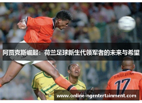 阿贾克斯崛起：荷兰足球新生代领军者的未来与希望