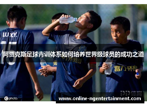 阿贾克斯足球青训体系如何培养世界级球员的成功之道