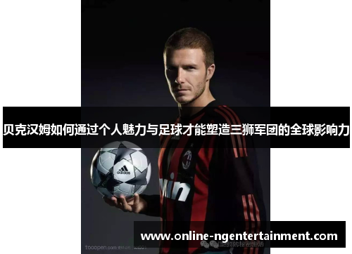 贝克汉姆如何通过个人魅力与足球才能塑造三狮军团的全球影响力 贝克汉姆如何通过个人魅力与足球才能塑造三狮军团的全球影响力