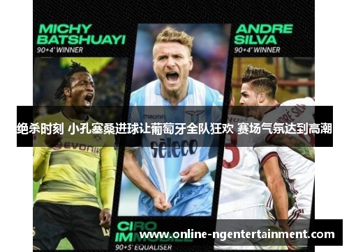 绝杀时刻 小孔塞桑进球让葡萄牙全队狂欢 赛场气氛达到高潮 绝杀时刻 小孔塞桑进球让葡萄牙全队狂欢 赛场气氛达到高潮