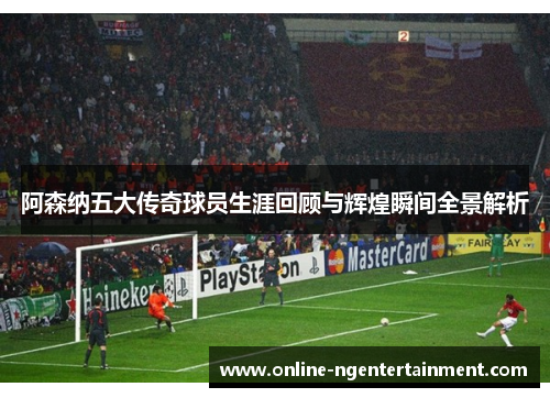 阿森纳五大传奇球员生涯回顾与辉煌瞬间全景解析 阿森纳五大传奇球员生涯回顾与辉煌瞬间全景解析