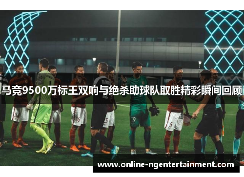 马竞9500万标王双响与绝杀助球队取胜精彩瞬间回顾