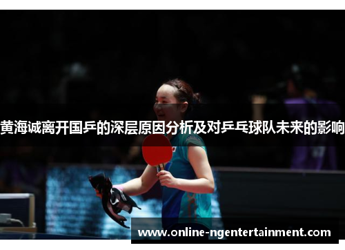 黄海诚离开国乒的深层原因分析及对乒乓球队未来的影响