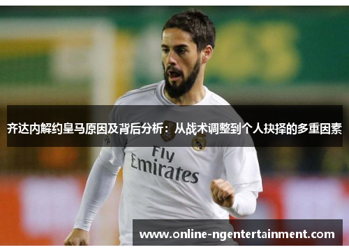 齐达内解约皇马原因及背后分析:从战术调整到个人抉择的多重因素 齐达内解约皇马原因及背后分析:从战术调整到个人抉择的多重因素