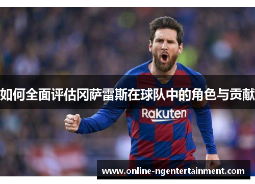 如何全面评估冈萨雷斯在球队中的角色与贡献 如何全面评估冈萨雷斯在球队中的角色与贡献