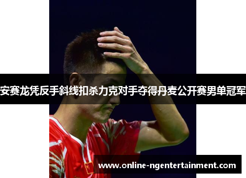 安赛龙凭反手斜线扣杀力克对手夺得丹麦公开赛男单冠军 安赛龙凭反手斜线扣杀力克对手夺得丹麦公开赛男单冠军