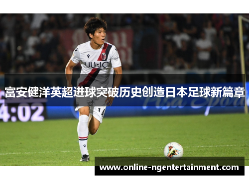 富安健洋英超进球突破历史创造日本足球新篇章 富安健洋英超进球突破历史创造日本足球新篇章