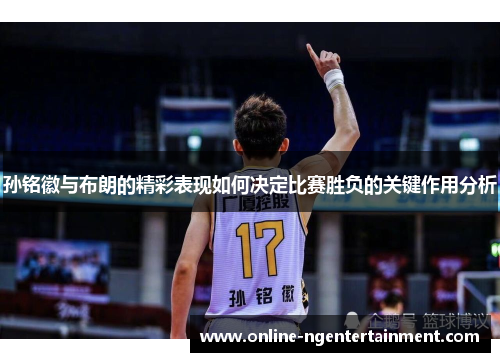 孙铭徽与布朗的精彩表现如何决定比赛胜负的关键作用分析