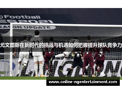尤文图斯在新时代的挑战与机遇如何把握提升球队竞争力 尤文图斯在新时代的挑战与机遇如何把握提升球队竞争力