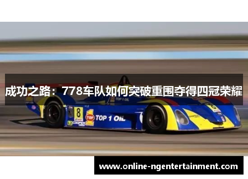 成功之路:778车队如何突破重围夺得四冠荣耀 成功之路:778车队如何突破重围夺得四冠荣耀
