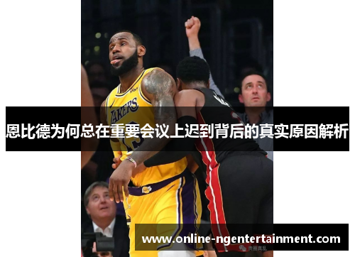 恩比德为何总在重要会议上迟到背后的真实原因解析