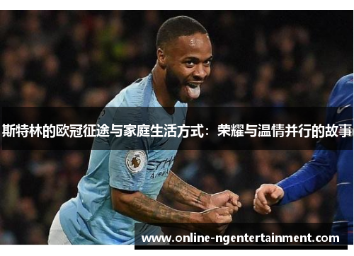 斯特林的欧冠征途与家庭生活方式:荣耀与温情并行的故事 斯特林的欧冠征途与家庭生活方式:荣耀与温情并行的故事