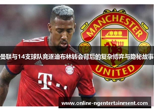 曼联与14支球队竞逐迪布林转会背后的复杂博弈与隐秘故事