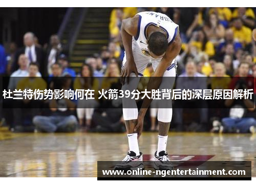 杜兰特伤势影响何在 火箭39分大胜背后的深层原因解析 杜兰特伤势影响何在 火箭39分大胜背后的深层原因解析