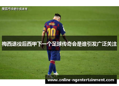 梅西退役后西甲下一个足球传奇会是谁引发广泛关注 梅西退役后西甲下一个足球传奇会是谁引发广泛关注