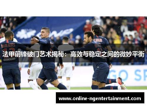 法甲前锋破门艺术揭秘:高效与稳定之间的微妙平衡 法甲前锋破门艺术揭秘:高效与稳定之间的微妙平衡