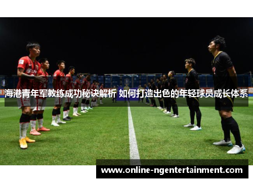 海港青年军教练成功秘诀解析 如何打造出色的年轻球员成长体系 海港青年军教练成功秘诀解析 如何打造出色的年轻球员成长体系