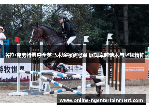 洛拉·克劳特勇夺全英马术锦标赛冠军 展现卓越骑术与坚韧精神