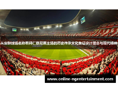 从安联球场名称看拜仁慕尼黑主场的历史传承文化象征设计理念与现代精神