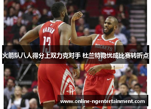 火箭队八人得分上双力克对手 杜兰特隐忧成比赛转折点 火箭队八人得分上双力克对手 杜兰特隐忧成比赛转折点
