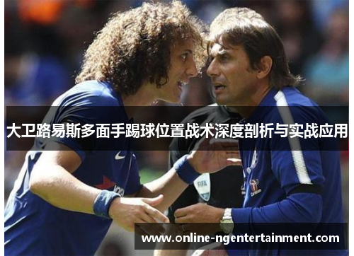 大卫路易斯多面手踢球位置战术深度剖析与实战应用 大卫路易斯多面手踢球位置战术深度剖析与实战应用