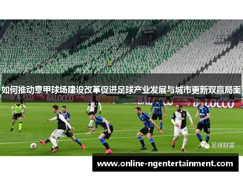 如何推动意甲球场建设改革促进足球产业发展与城市更新双赢局面
