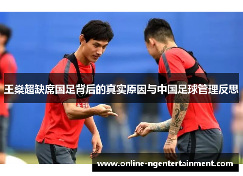 王燊超缺席国足背后的真实原因与中国足球管理反思
