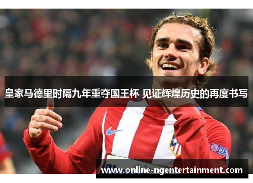 皇家马德里时隔九年重夺国王杯 见证辉煌历史的再度书写 皇家马德里时隔九年重夺国王杯 见证辉煌历史的再度书写