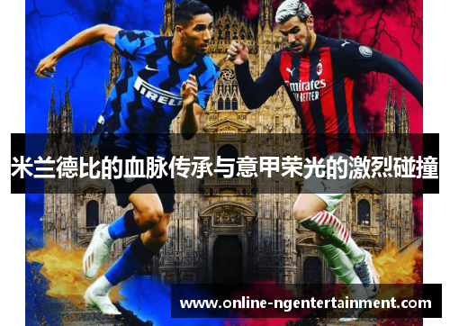 米兰德比的血脉传承与意甲荣光的激烈碰撞 米兰德比的血脉传承与意甲荣光的激烈碰撞
