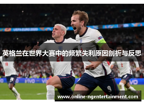 英格兰在世界大赛中的频繁失利原因剖析与反思 英格兰在世界大赛中的频繁失利原因剖析与反思