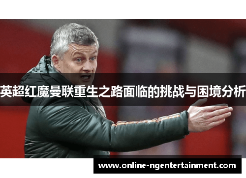 英超红魔曼联重生之路面临的挑战与困境分析