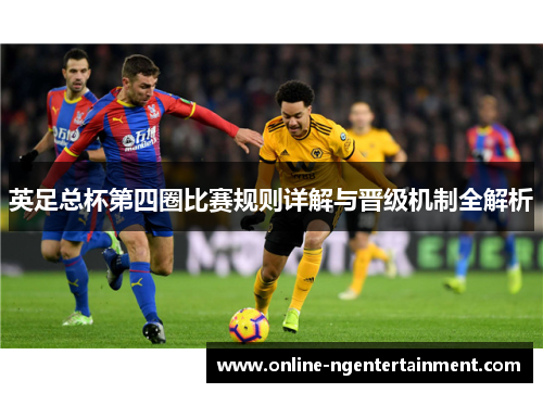 英足总杯第四圈比赛规则详解与晋级机制全解析 英足总杯第四圈比赛规则详解与晋级机制全解析