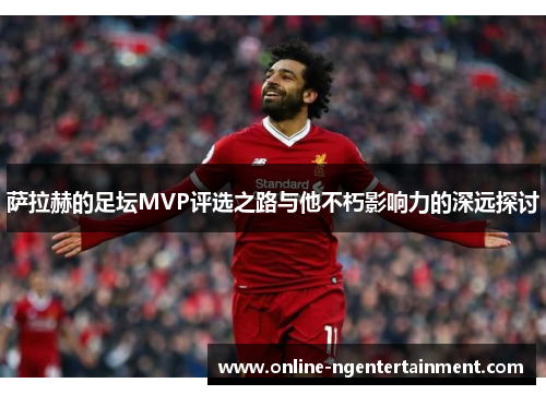 萨拉赫的足坛MVP评选之路与他不朽影响力的深远探讨 萨拉赫的足坛MVP评选之路与他不朽影响力的深远探讨