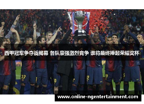 西甲冠军争夺战揭幕 各队豪强激烈竞争 谁将最终捧起荣耀奖杯 西甲冠军争夺战揭幕 各队豪强激烈竞争 谁将最终捧起荣耀奖杯
