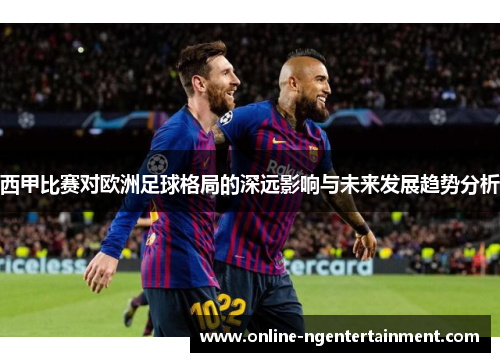 西甲比赛对欧洲足球格局的深远影响与未来发展趋势分析