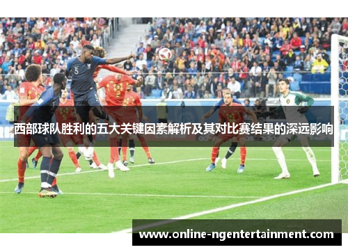 西部球队胜利的五大关键因素解析及其对比赛结果的深远影响 西部球队胜利的五大关键因素解析及其对比赛结果的深远影响