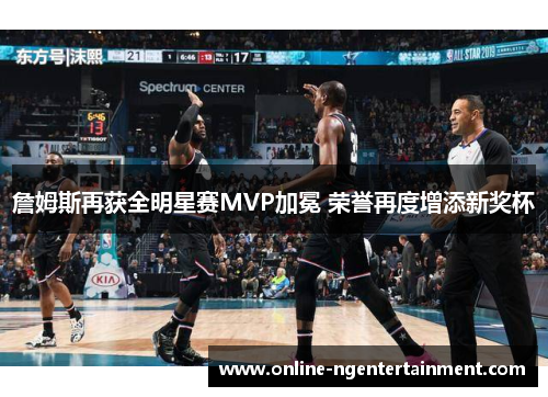 詹姆斯再获全明星赛MVP加冕 荣誉再度增添新奖杯 詹姆斯再获全明星赛MVP加冕 荣誉再度增添新奖杯