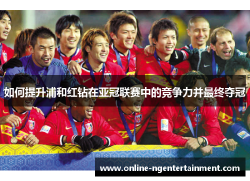 如何提升浦和红钻在亚冠联赛中的竞争力并最终夺冠
