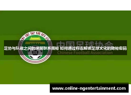 足协与队徽之间的深层联系揭秘 如何通过标志解读足球文化的隐秘密码