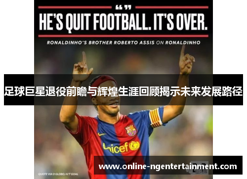 足球巨星退役前瞻与辉煌生涯回顾揭示未来发展路径