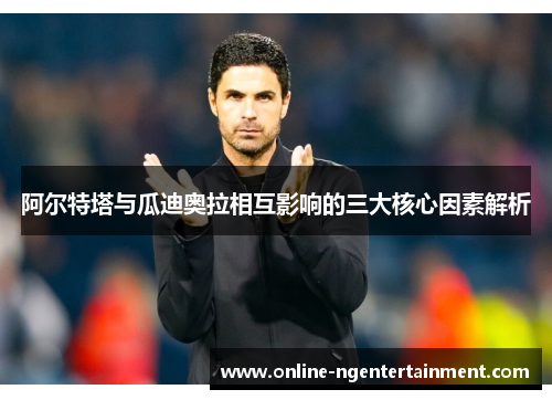 阿尔特塔与瓜迪奥拉相互影响的三大核心因素解析 阿尔特塔与瓜迪奥拉相互影响的三大核心因素解析