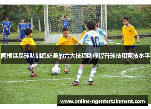 阿根廷足球队训练必备的六大技巧助你提升球技和竞技水平