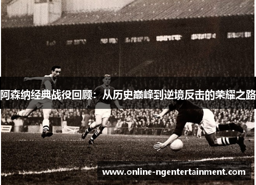 阿森纳经典战役回顾：从历史巅峰到逆境反击的荣耀之路