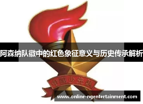 阿森纳队徽中的红色象征意义与历史传承解析 阿森纳队徽中的红色象征意义与历史传承解析