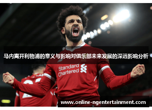 马内离开利物浦的意义与影响对俱乐部未来发展的深远影响分析 马内离开利物浦的意义与影响对俱乐部未来发展的深远影响分析